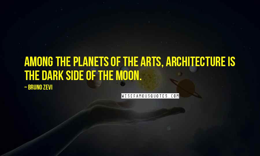 Bruno Zevi Quotes: Among the planets of the arts, architecture is the dark side of the moon.