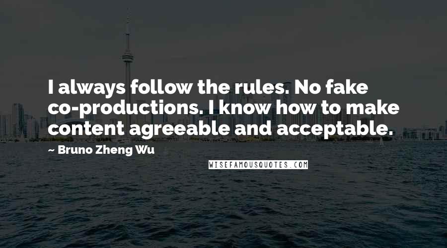 Bruno Zheng Wu Quotes: I always follow the rules. No fake co-productions. I know how to make content agreeable and acceptable.