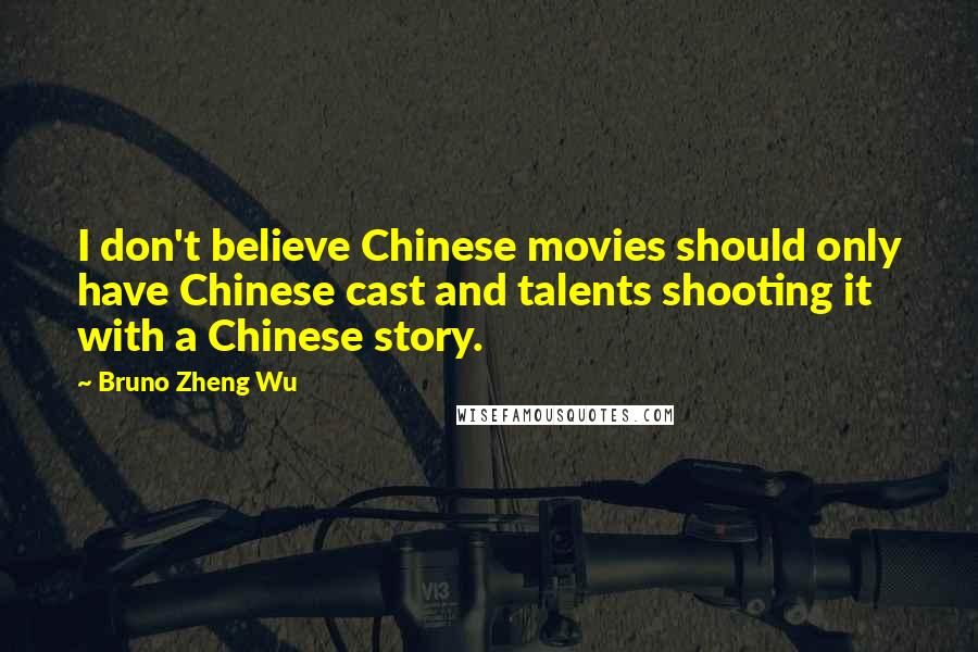 Bruno Zheng Wu Quotes: I don't believe Chinese movies should only have Chinese cast and talents shooting it with a Chinese story.