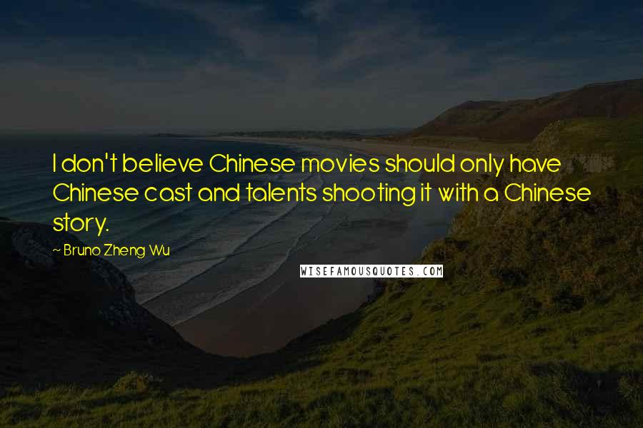 Bruno Zheng Wu Quotes: I don't believe Chinese movies should only have Chinese cast and talents shooting it with a Chinese story.