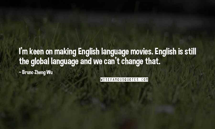 Bruno Zheng Wu Quotes: I'm keen on making English language movies. English is still the global language and we can't change that.