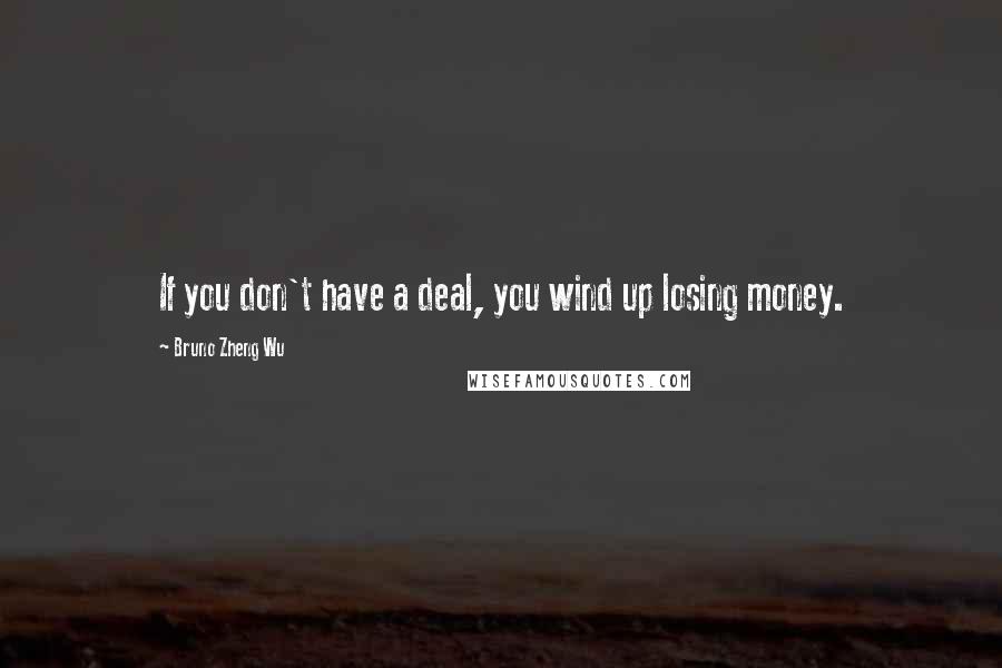 Bruno Zheng Wu Quotes: If you don't have a deal, you wind up losing money.