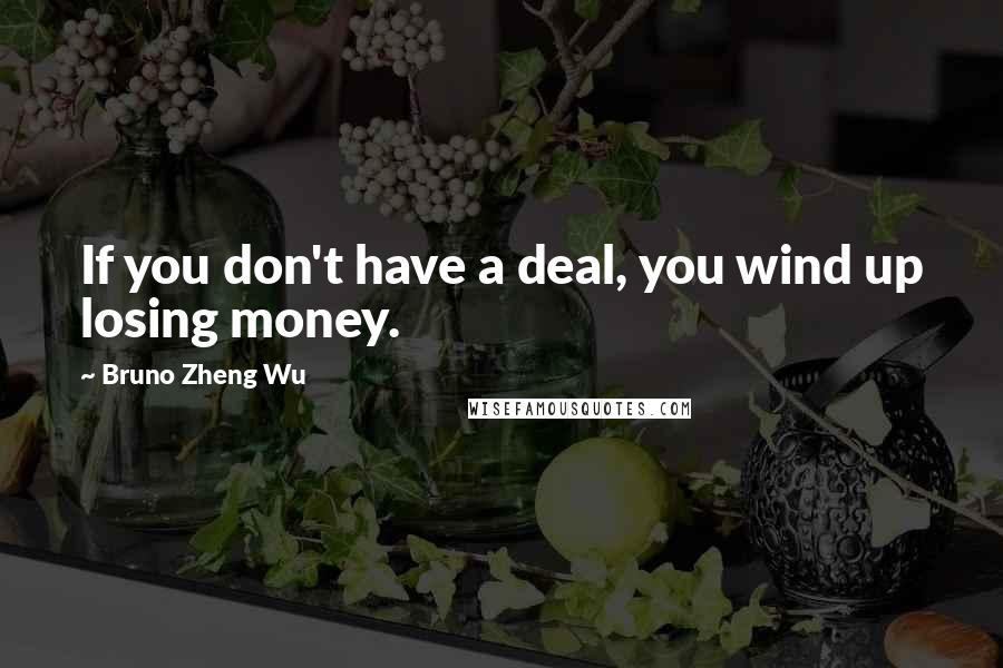 Bruno Zheng Wu Quotes: If you don't have a deal, you wind up losing money.