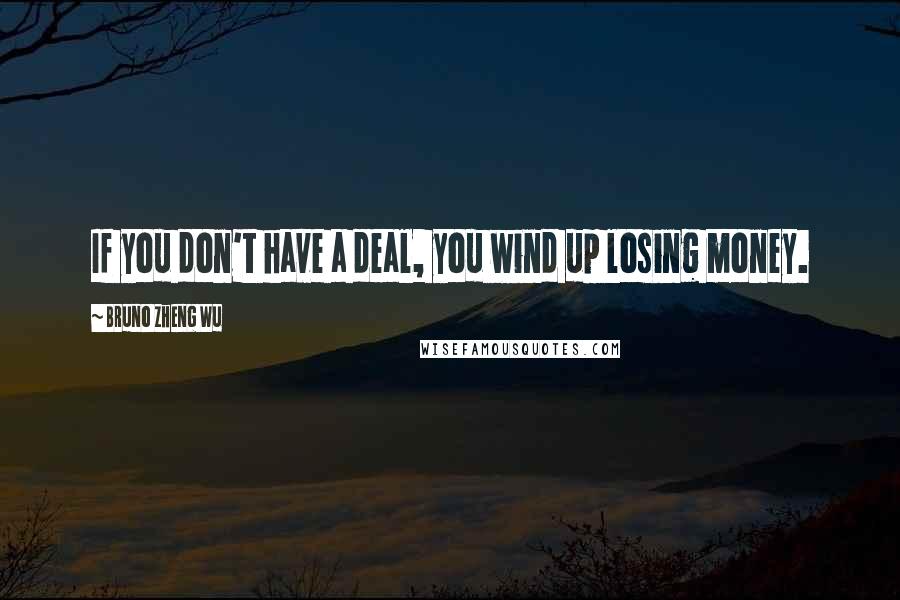 Bruno Zheng Wu Quotes: If you don't have a deal, you wind up losing money.