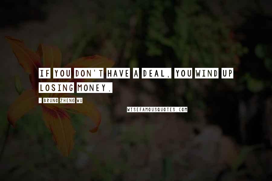 Bruno Zheng Wu Quotes: If you don't have a deal, you wind up losing money.