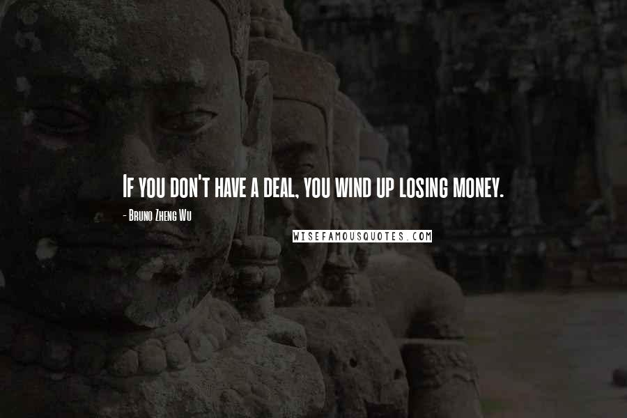Bruno Zheng Wu Quotes: If you don't have a deal, you wind up losing money.