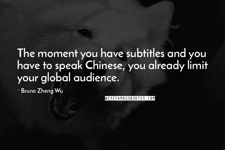 Bruno Zheng Wu Quotes: The moment you have subtitles and you have to speak Chinese, you already limit your global audience.