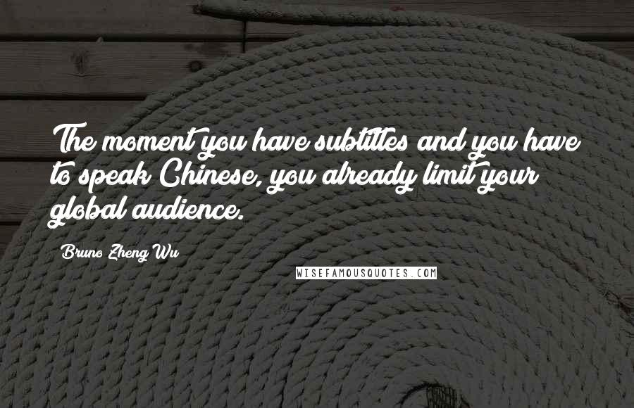Bruno Zheng Wu Quotes: The moment you have subtitles and you have to speak Chinese, you already limit your global audience.