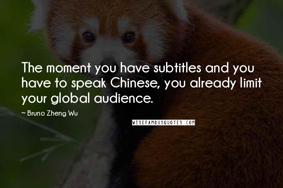 Bruno Zheng Wu Quotes: The moment you have subtitles and you have to speak Chinese, you already limit your global audience.