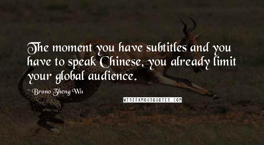 Bruno Zheng Wu Quotes: The moment you have subtitles and you have to speak Chinese, you already limit your global audience.