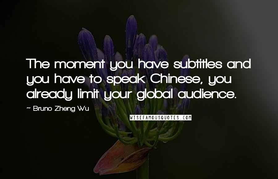 Bruno Zheng Wu Quotes: The moment you have subtitles and you have to speak Chinese, you already limit your global audience.