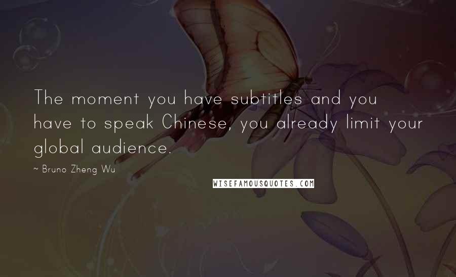 Bruno Zheng Wu Quotes: The moment you have subtitles and you have to speak Chinese, you already limit your global audience.
