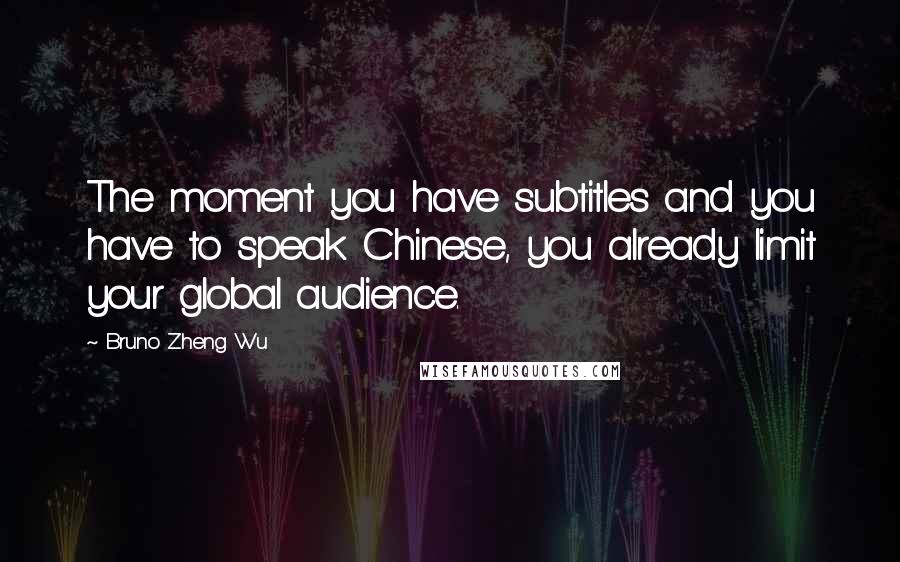 Bruno Zheng Wu Quotes: The moment you have subtitles and you have to speak Chinese, you already limit your global audience.