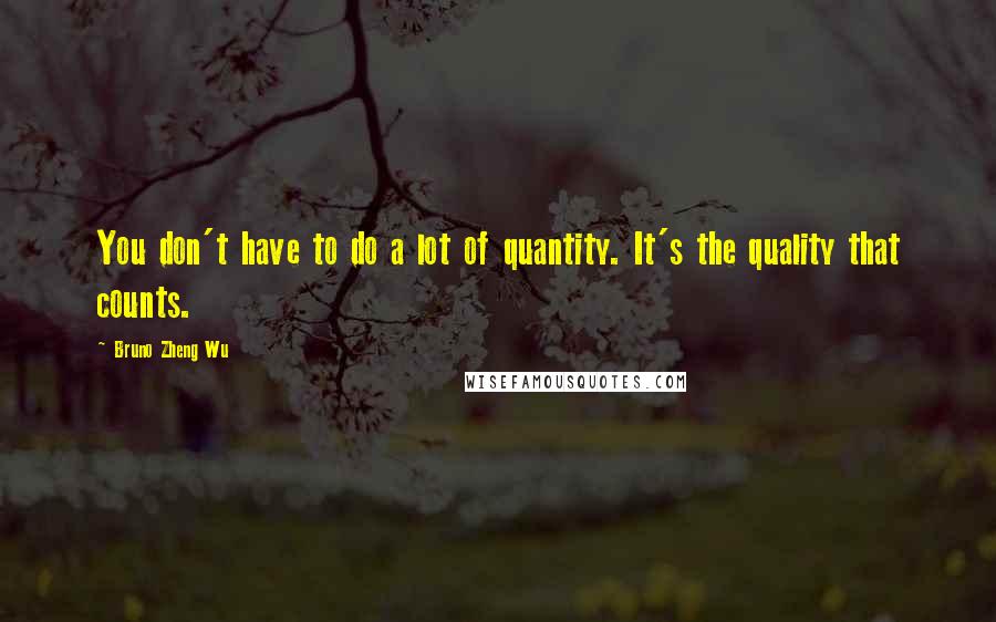 Bruno Zheng Wu Quotes: You don't have to do a lot of quantity. It's the quality that counts.