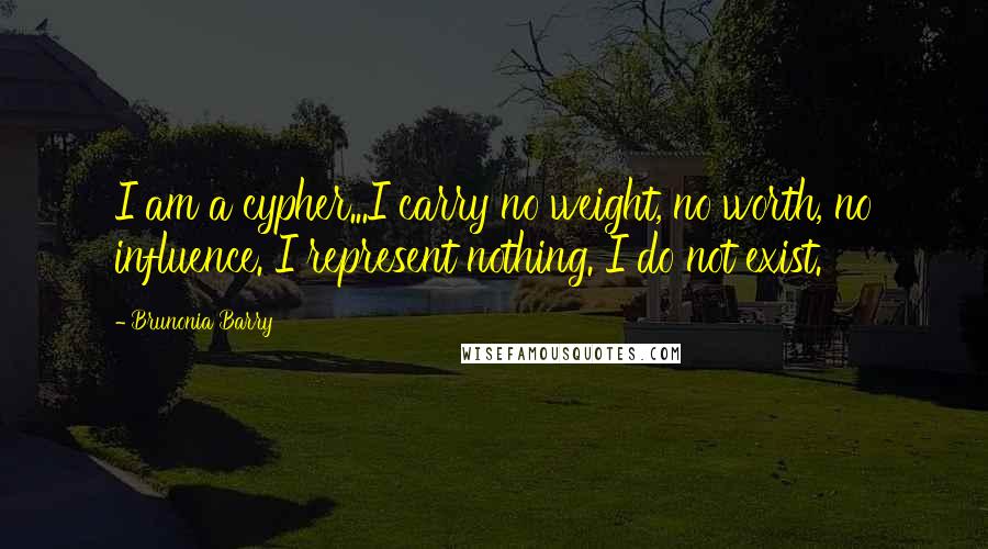 Brunonia Barry Quotes: I am a cypher...I carry no weight, no worth, no influence. I represent nothing. I do not exist.