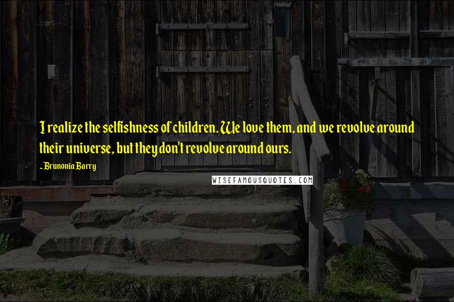 Brunonia Barry Quotes: I realize the selfishness of children. We love them, and we revolve around their universe, but they don't revolve around ours.