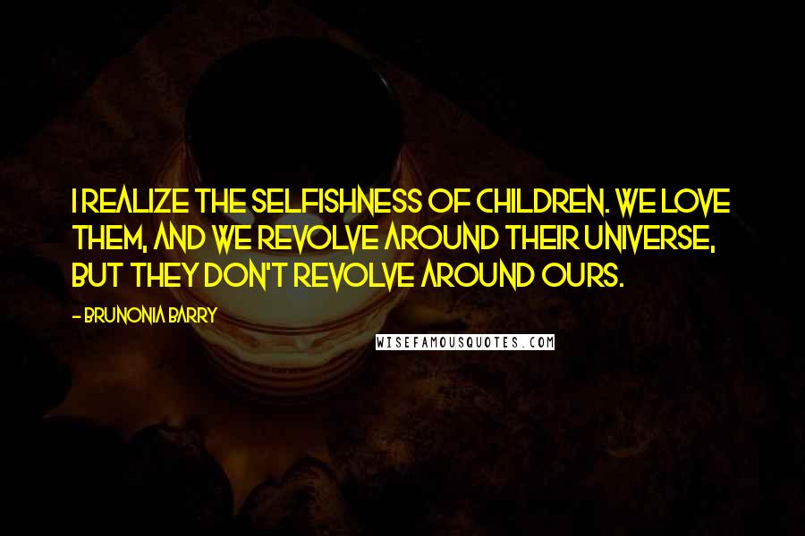 Brunonia Barry Quotes: I realize the selfishness of children. We love them, and we revolve around their universe, but they don't revolve around ours.