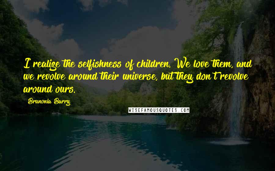 Brunonia Barry Quotes: I realize the selfishness of children. We love them, and we revolve around their universe, but they don't revolve around ours.