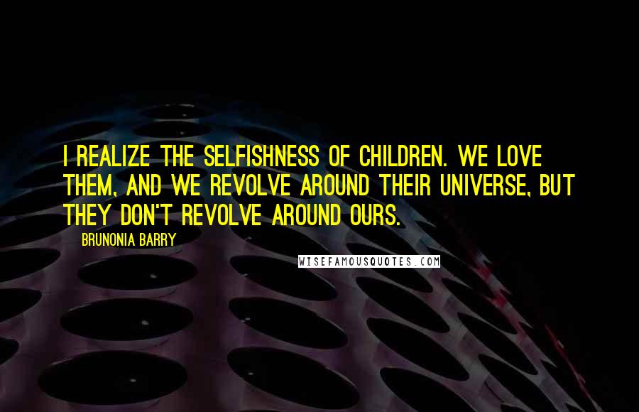 Brunonia Barry Quotes: I realize the selfishness of children. We love them, and we revolve around their universe, but they don't revolve around ours.