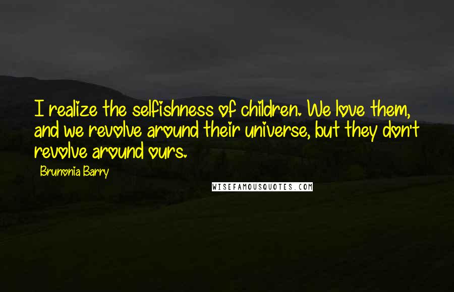 Brunonia Barry Quotes: I realize the selfishness of children. We love them, and we revolve around their universe, but they don't revolve around ours.