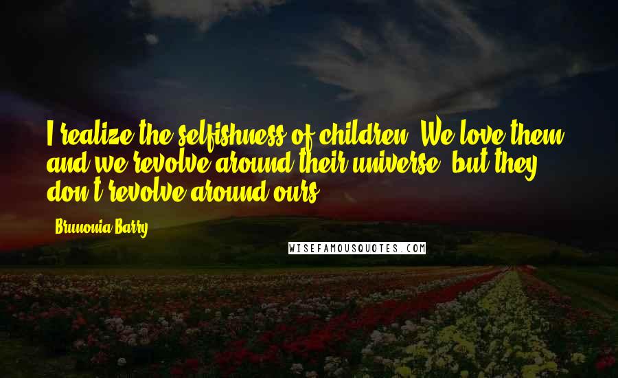 Brunonia Barry Quotes: I realize the selfishness of children. We love them, and we revolve around their universe, but they don't revolve around ours.