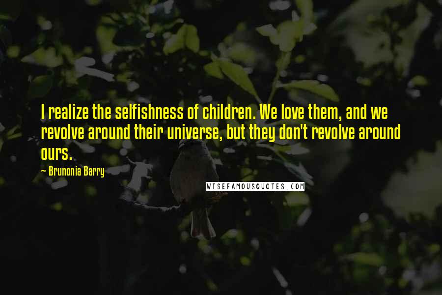 Brunonia Barry Quotes: I realize the selfishness of children. We love them, and we revolve around their universe, but they don't revolve around ours.