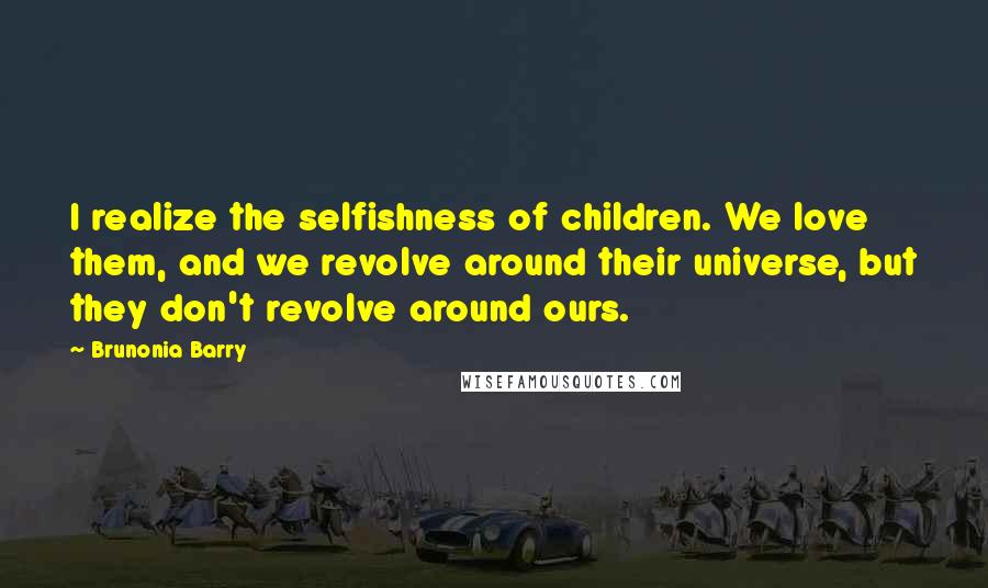 Brunonia Barry Quotes: I realize the selfishness of children. We love them, and we revolve around their universe, but they don't revolve around ours.