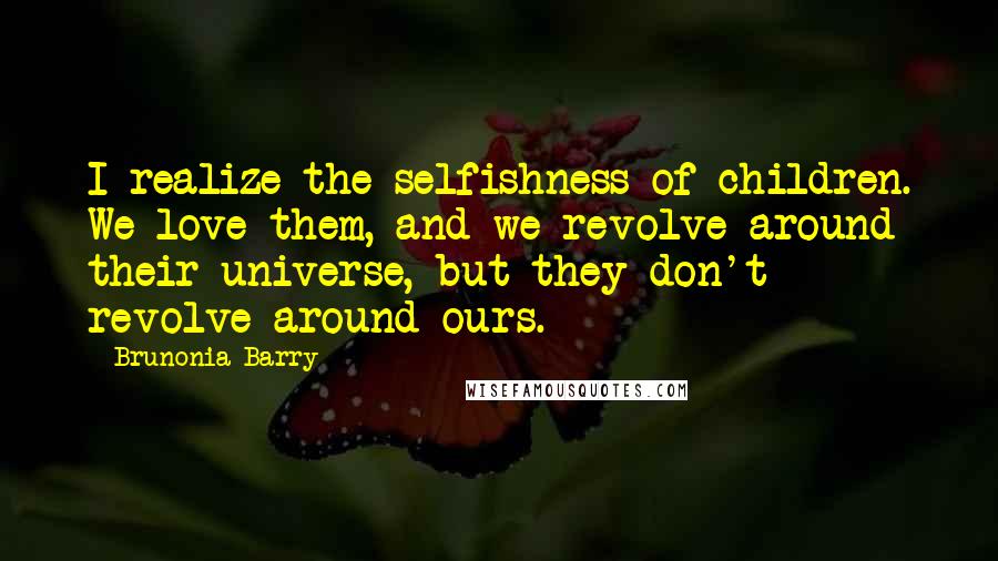Brunonia Barry Quotes: I realize the selfishness of children. We love them, and we revolve around their universe, but they don't revolve around ours.