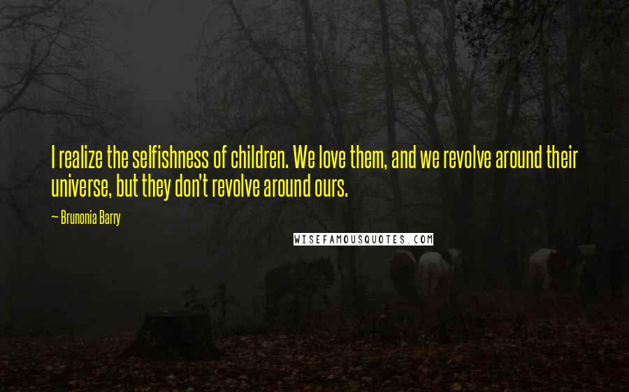 Brunonia Barry Quotes: I realize the selfishness of children. We love them, and we revolve around their universe, but they don't revolve around ours.