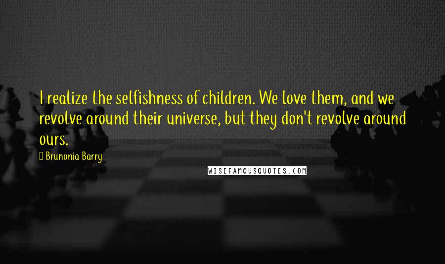 Brunonia Barry Quotes: I realize the selfishness of children. We love them, and we revolve around their universe, but they don't revolve around ours.