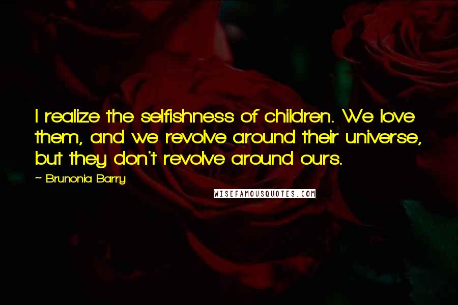 Brunonia Barry Quotes: I realize the selfishness of children. We love them, and we revolve around their universe, but they don't revolve around ours.