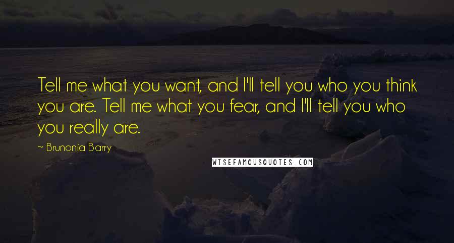 Brunonia Barry Quotes: Tell me what you want, and I'll tell you who you think you are. Tell me what you fear, and I'll tell you who you really are.