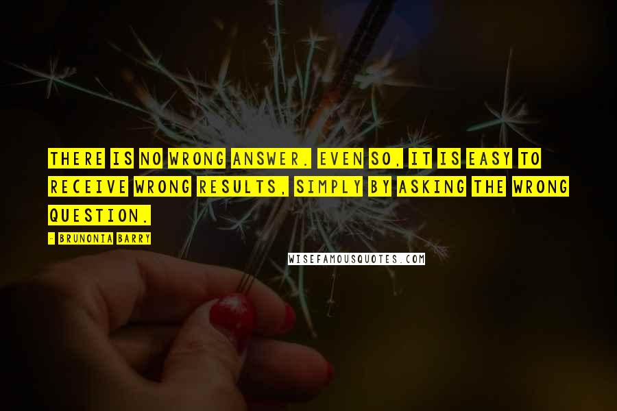 Brunonia Barry Quotes: There is no wrong answer. Even so, it is easy to receive wrong results, simply by asking the wrong question.