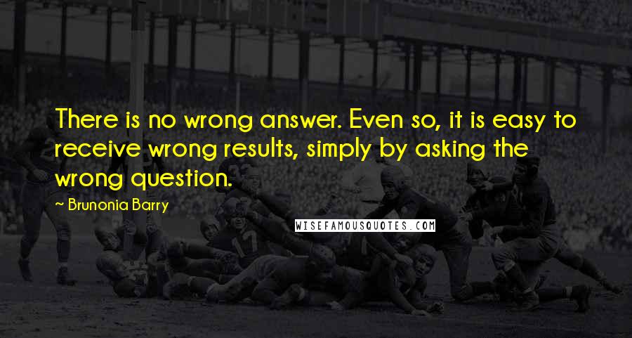 Brunonia Barry Quotes: There is no wrong answer. Even so, it is easy to receive wrong results, simply by asking the wrong question.