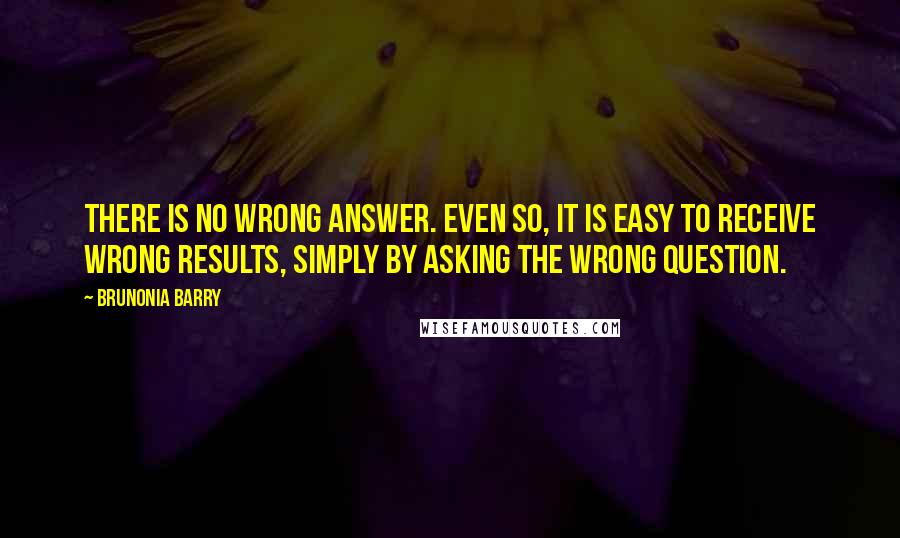 Brunonia Barry Quotes: There is no wrong answer. Even so, it is easy to receive wrong results, simply by asking the wrong question.