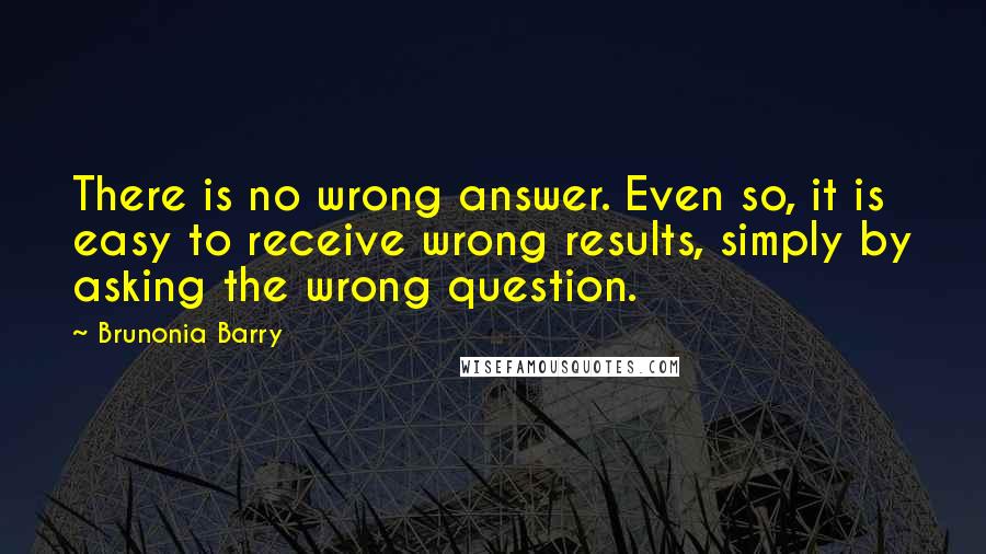 Brunonia Barry Quotes: There is no wrong answer. Even so, it is easy to receive wrong results, simply by asking the wrong question.