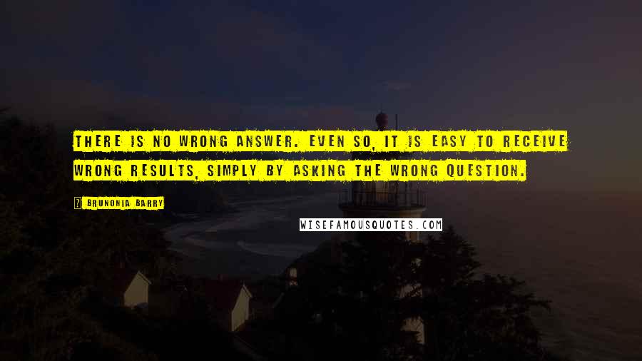 Brunonia Barry Quotes: There is no wrong answer. Even so, it is easy to receive wrong results, simply by asking the wrong question.