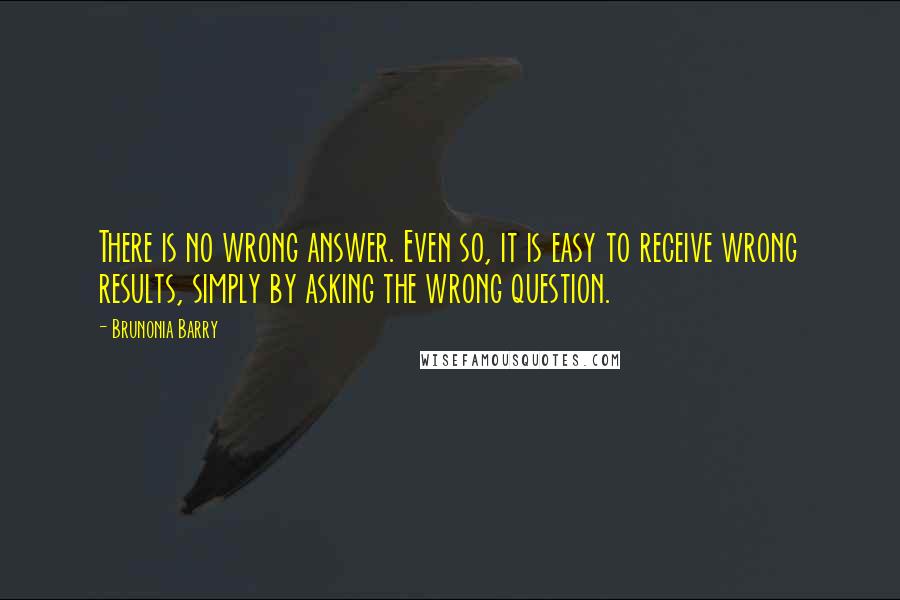 Brunonia Barry Quotes: There is no wrong answer. Even so, it is easy to receive wrong results, simply by asking the wrong question.