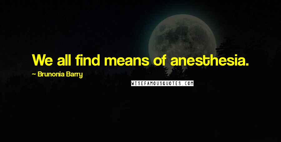 Brunonia Barry Quotes: We all find means of anesthesia.