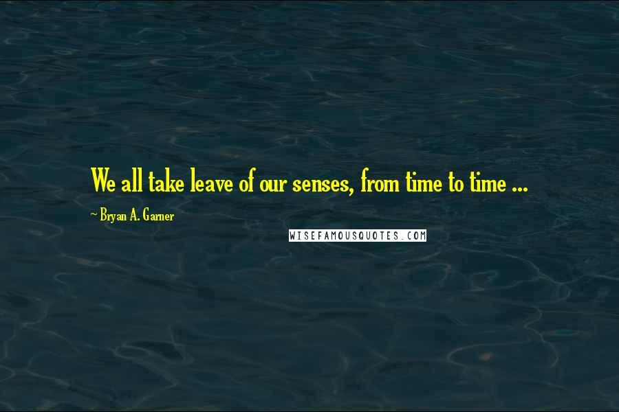 Bryan A. Garner Quotes: We all take leave of our senses, from time to time ...