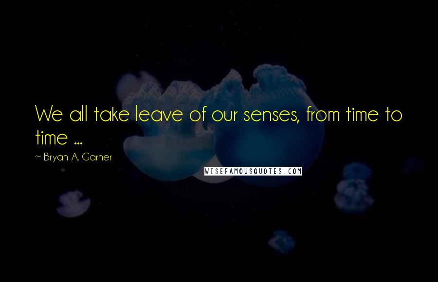 Bryan A. Garner Quotes: We all take leave of our senses, from time to time ...