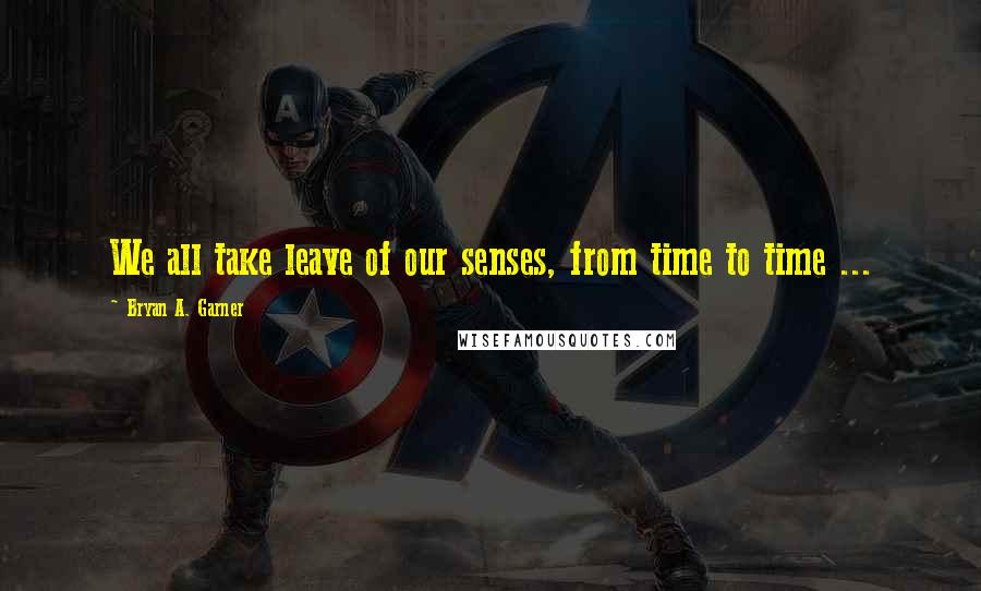 Bryan A. Garner Quotes: We all take leave of our senses, from time to time ...