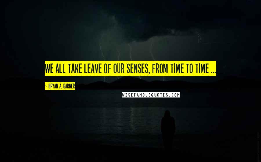 Bryan A. Garner Quotes: We all take leave of our senses, from time to time ...