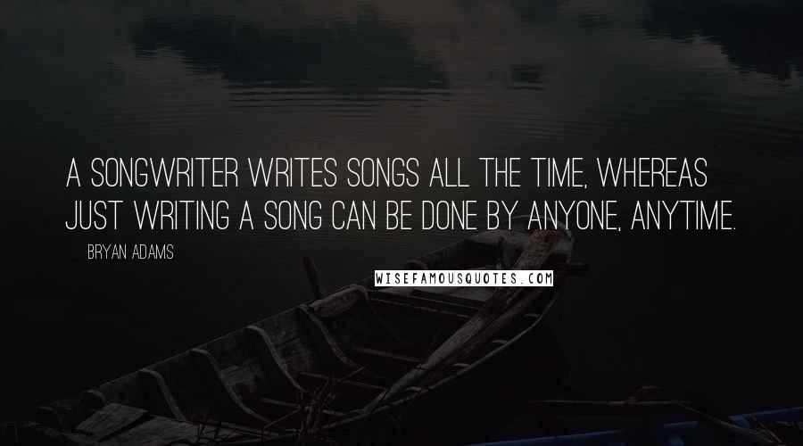 Bryan Adams Quotes: A songwriter writes songs all the time, whereas just writing a song can be done by anyone, anytime.