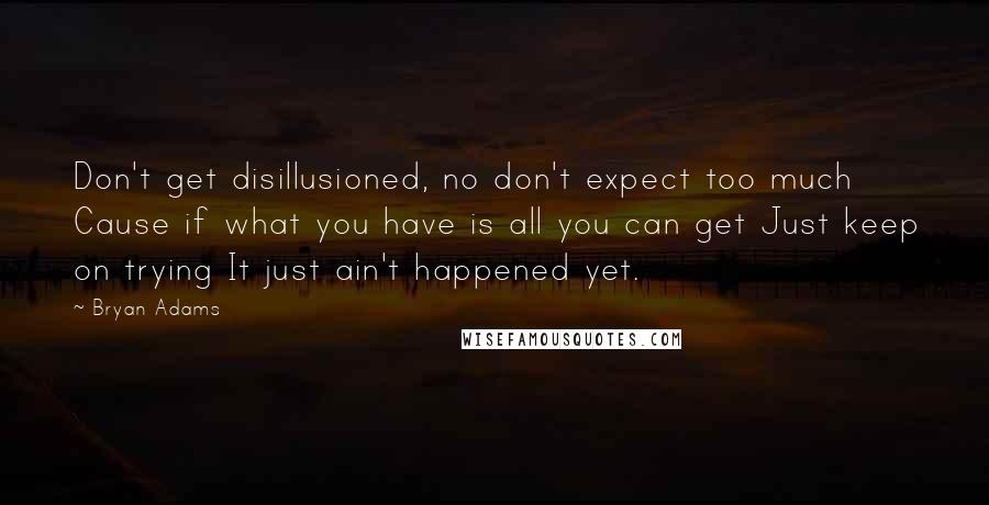 Bryan Adams Quotes: Don't get disillusioned, no don't expect too much Cause if what you have is all you can get Just keep on trying It just ain't happened yet.