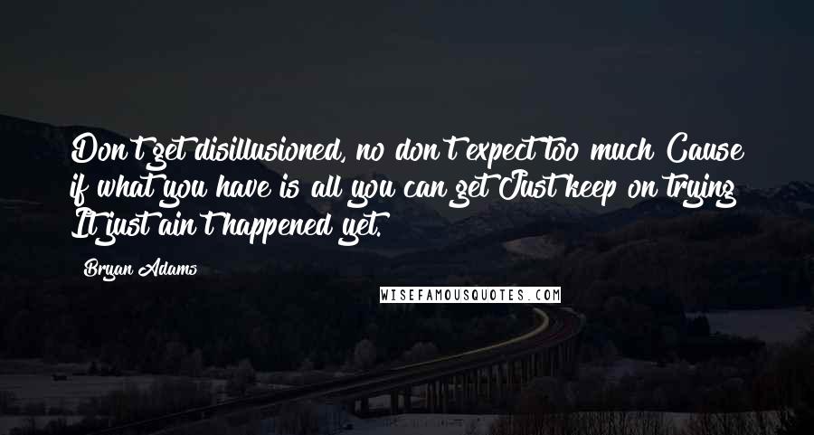 Bryan Adams Quotes: Don't get disillusioned, no don't expect too much Cause if what you have is all you can get Just keep on trying It just ain't happened yet.