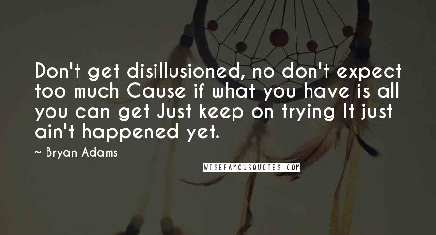 Bryan Adams Quotes: Don't get disillusioned, no don't expect too much Cause if what you have is all you can get Just keep on trying It just ain't happened yet.