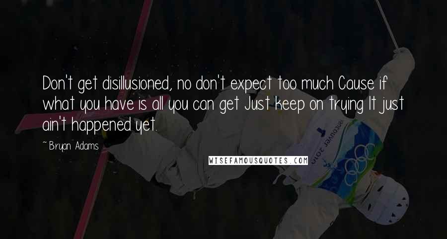 Bryan Adams Quotes: Don't get disillusioned, no don't expect too much Cause if what you have is all you can get Just keep on trying It just ain't happened yet.