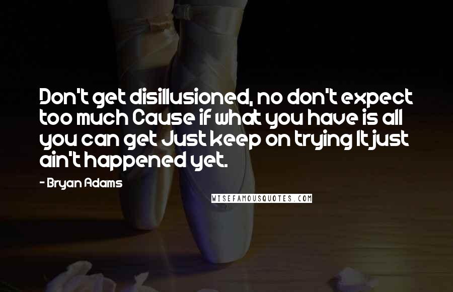 Bryan Adams Quotes: Don't get disillusioned, no don't expect too much Cause if what you have is all you can get Just keep on trying It just ain't happened yet.