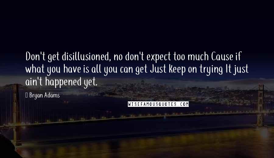 Bryan Adams Quotes: Don't get disillusioned, no don't expect too much Cause if what you have is all you can get Just keep on trying It just ain't happened yet.